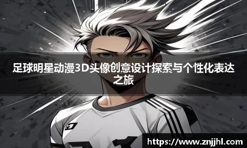 足球明星动漫3D头像创意设计探索与个性化表达之旅