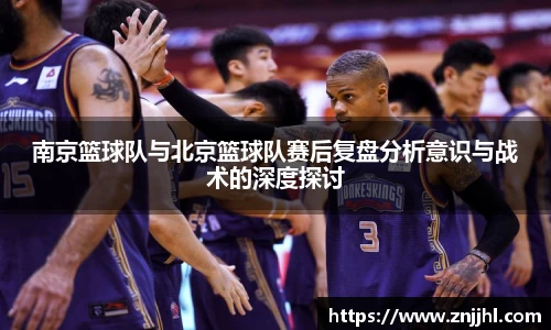 南京篮球队与北京篮球队赛后复盘分析意识与战术的深度探讨