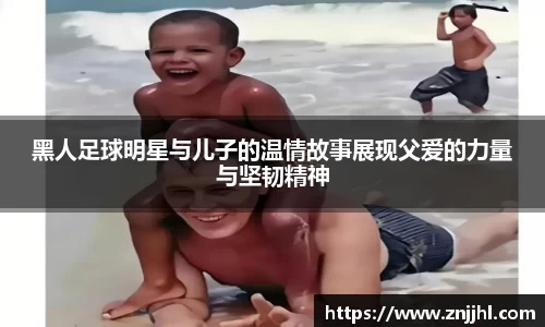 黑人足球明星与儿子的温情故事展现父爱的力量与坚韧精神
